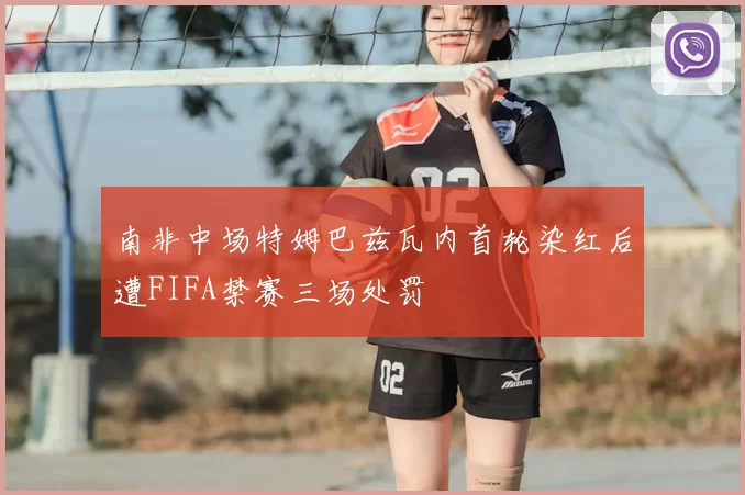 南非中场特姆巴兹瓦内首轮染红后遭FIFA禁赛三场处罚