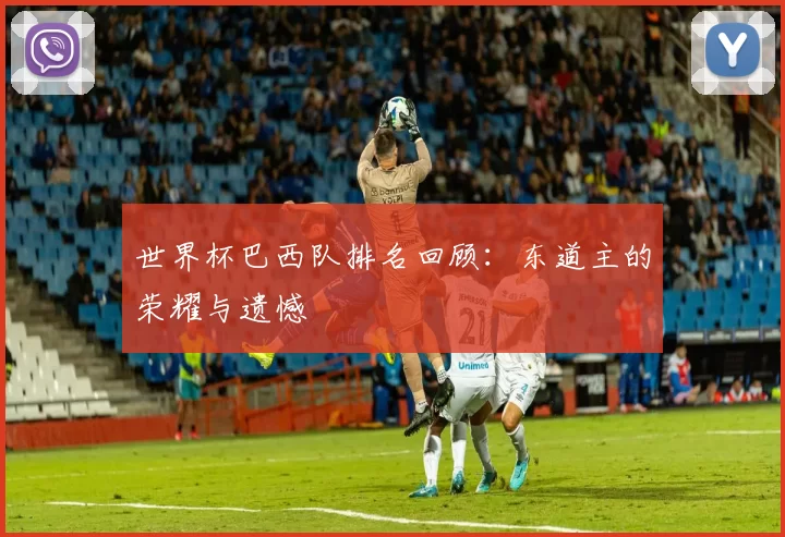 世界杯巴西队排名回顾：东道主的荣耀与遗憾