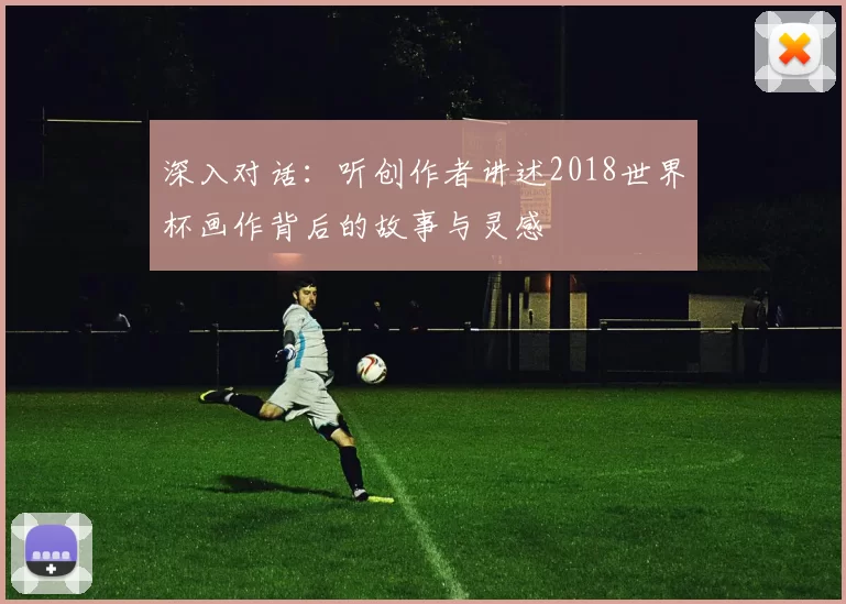 深入对话：听创作者讲述2018世界杯画作背后的故事与灵感