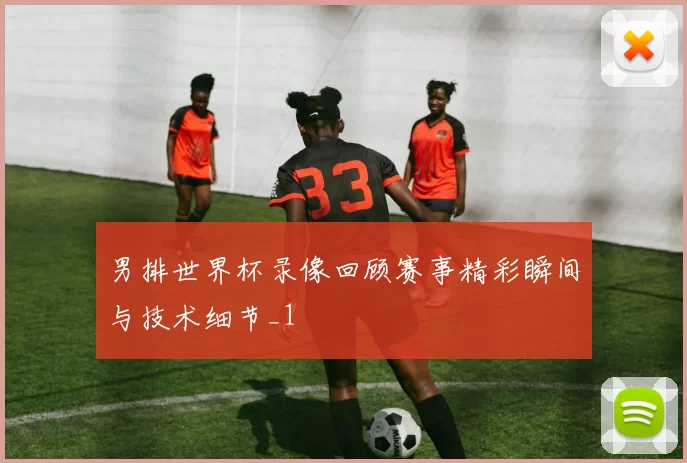 男排世界杯录像回顾赛事精彩瞬间与技术细节_1