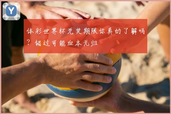 体彩世界杯兑奖期限你真的了解吗？错过可能血本无归