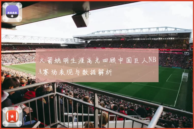 火箭姚明生涯高光回顾中国巨人NBA赛场表现与数据解析