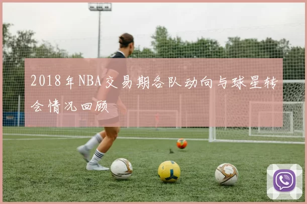 2018年NBA交易期各队动向与球星转会情况回顾