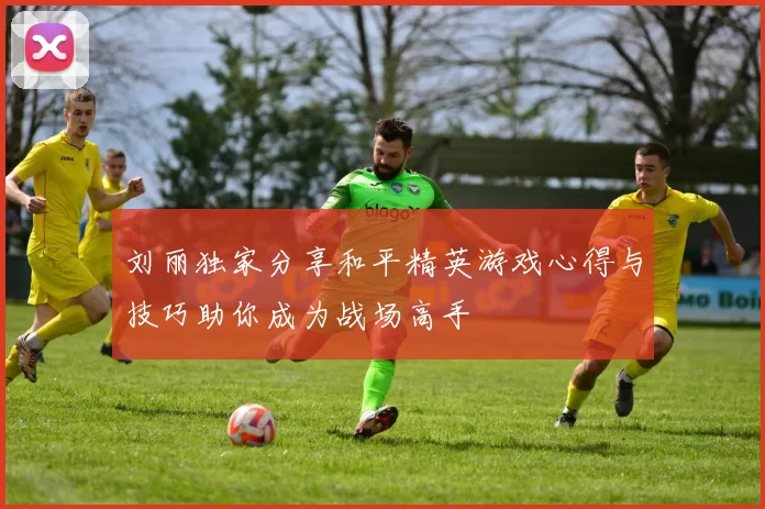 刘丽独家分享和平精英游戏心得与技巧助你成为战场高手