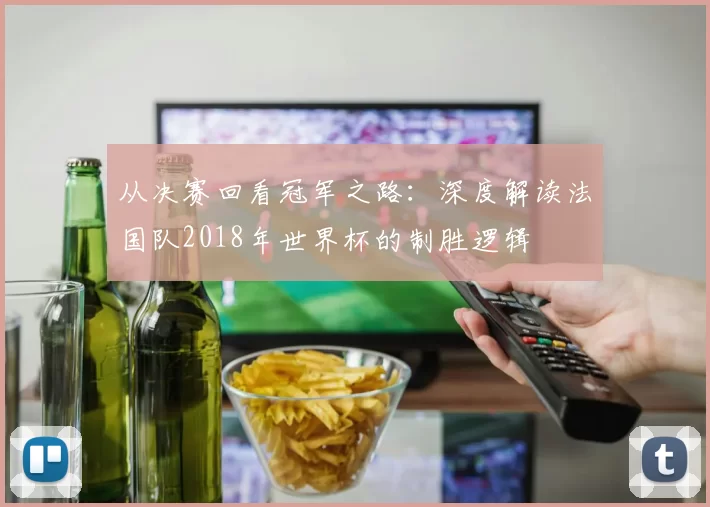 从决赛回看冠军之路：深度解读法国队2018年世界杯的制胜逻辑