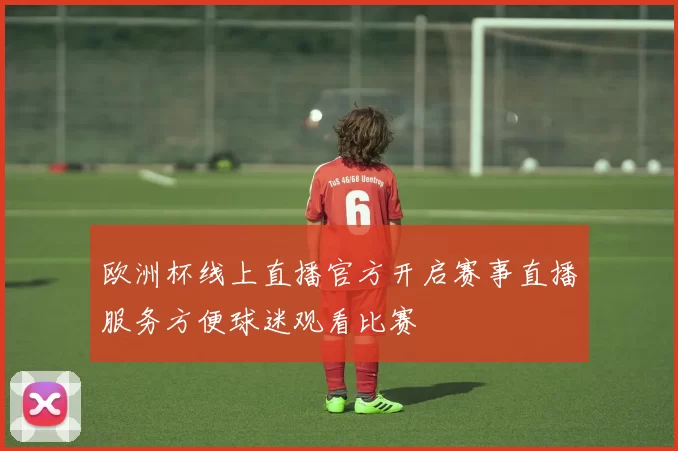 欧洲杯线上直播官方开启赛事直播服务方便球迷观看比赛