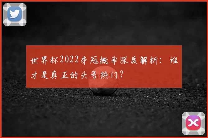 世界杯2022夺冠概率深度解析：谁才是真正的头号热门？