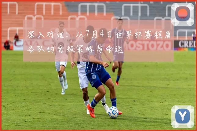 深入对话：从7月4日世界杯赛程看各队的晋级策略与命运