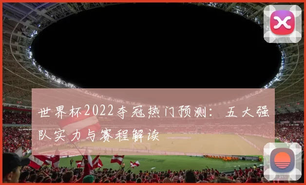 世界杯2022夺冠热门预测：五大强队实力与赛程解读