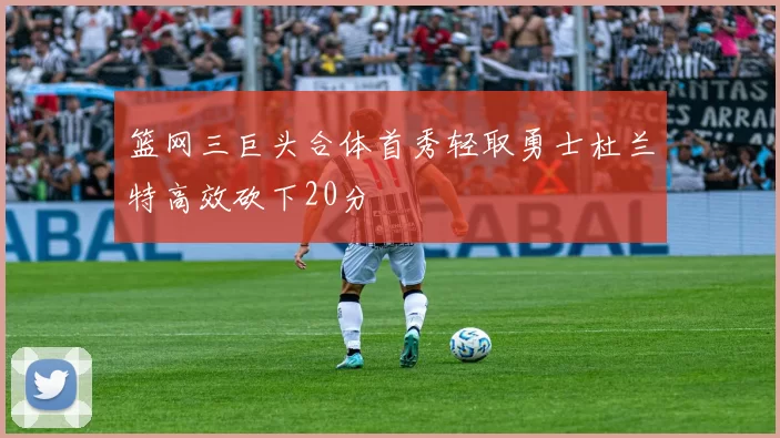 篮网三巨头合体首秀轻取勇士杜兰特高效砍下20分