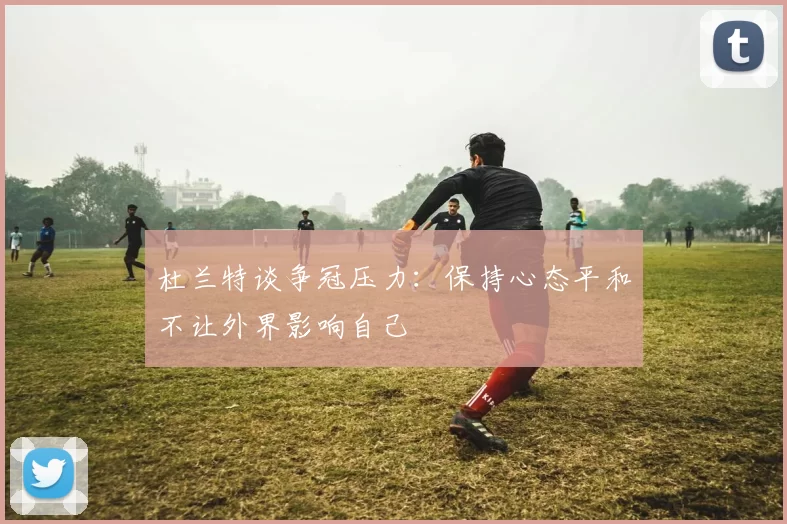 杜兰特谈争冠压力：保持心态平和不让外界影响自己