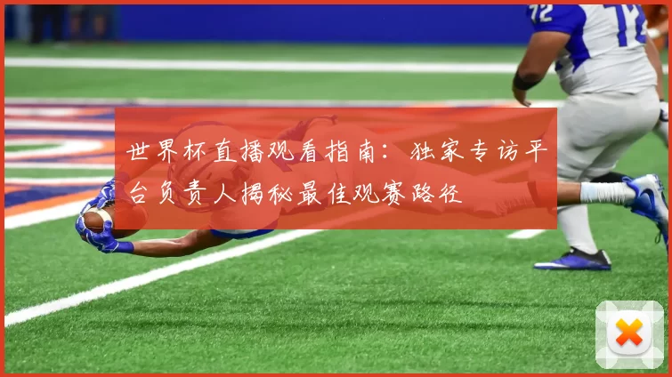 世界杯直播观看指南：独家专访平台负责人揭秘最佳观赛路径