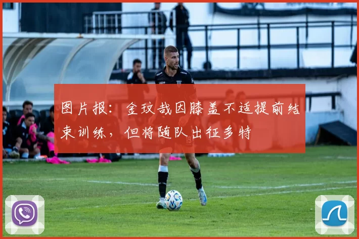 图片报：金玟哉因膝盖不适提前结束训练，但将随队出征多特