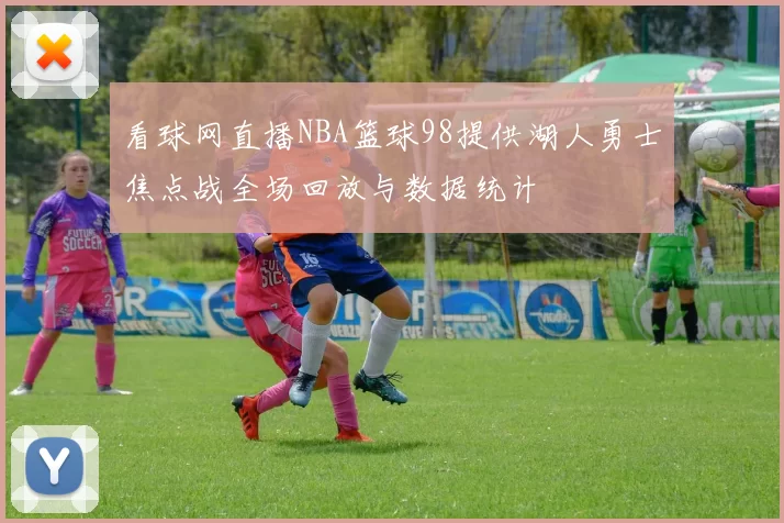 看球网直播NBA篮球98提供湖人勇士焦点战全场回放与数据统计