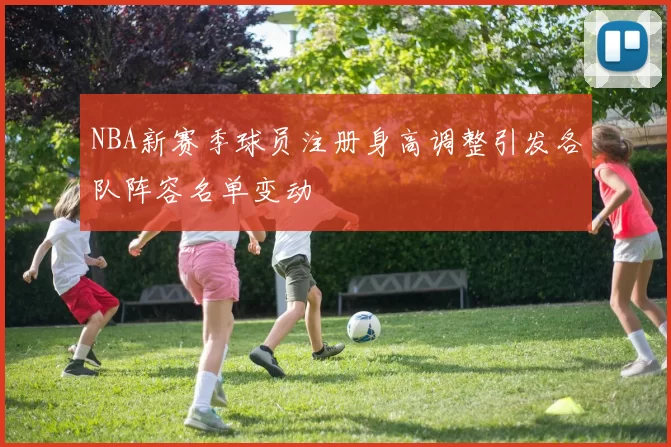 NBA新赛季球员注册身高调整引发各队阵容名单变动