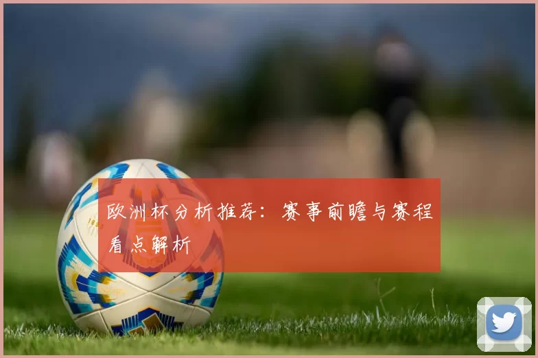 欧洲杯分析推荐：赛事前瞻与赛程看点解析