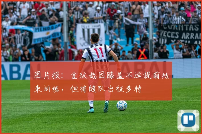 图片报：金玟哉因膝盖不适提前结束训练，但将随队出征多特