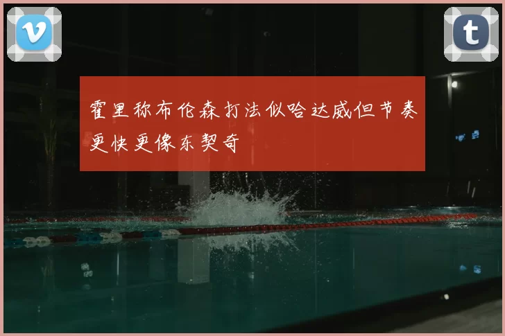 霍里称布伦森打法似哈达威但节奏更快更像东契奇