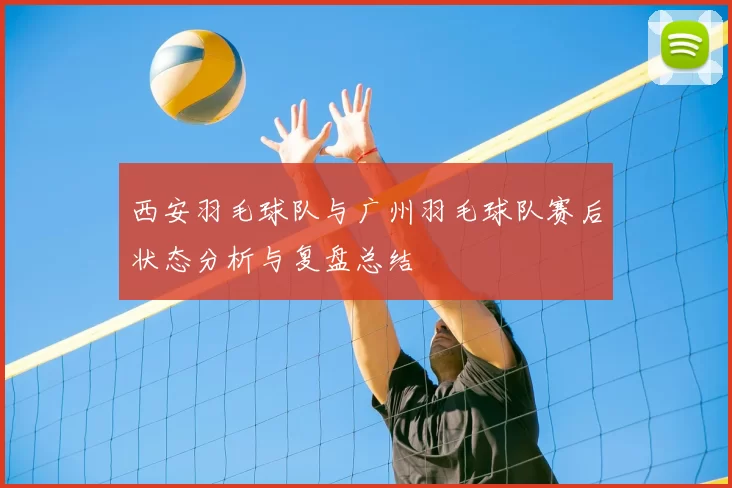西安羽毛球队与广州羽毛球队赛后状态分析与复盘总结