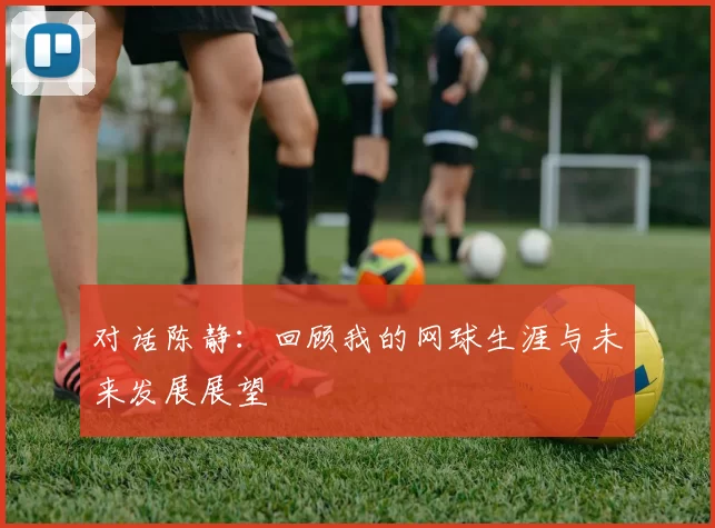 对话陈静：回顾我的网球生涯与未来发展展望