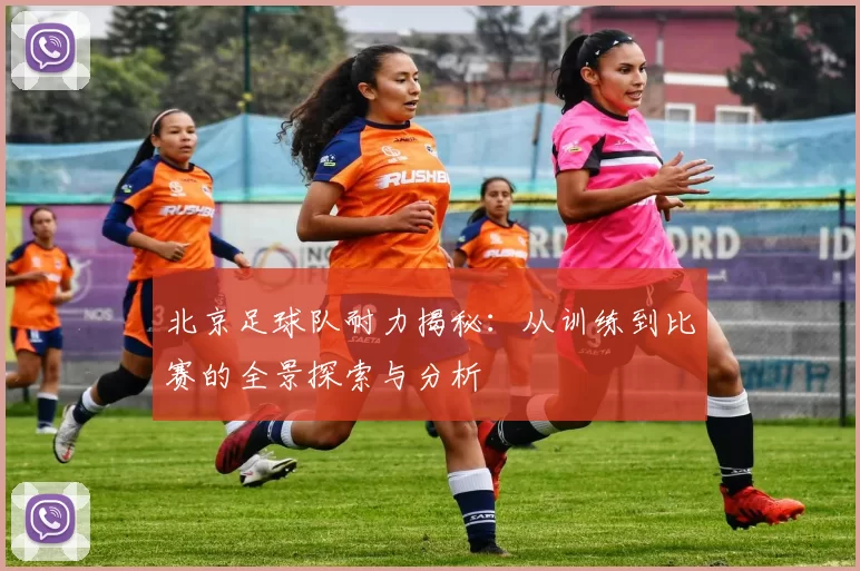 北京足球队耐力揭秘:从训练到比赛的全景探索与分析