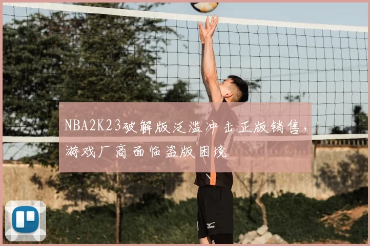 NBA2K23破解版泛滥冲击正版销售，游戏厂商面临盗版困境