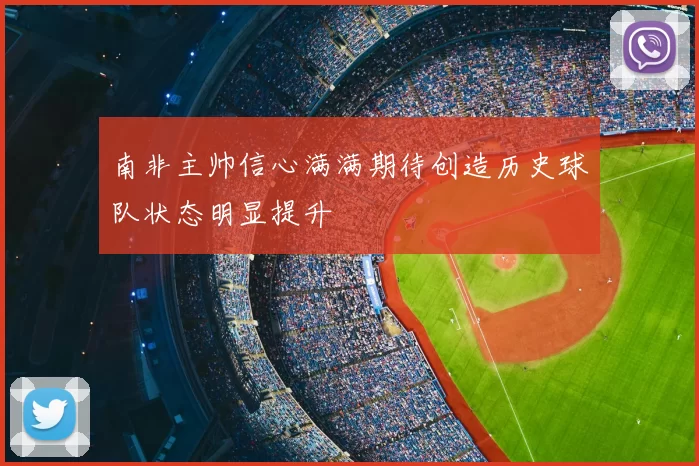 南非主帅信心满满期待创造历史球队状态明显提升