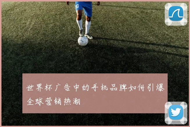 世界杯广告中的手机品牌如何引爆全球营销热潮