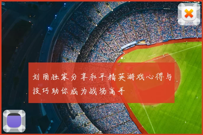 刘丽独家分享和平精英游戏心得与技巧助你成为战场高手