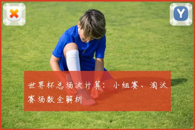 世界杯总场次计算：小组赛、淘汰赛场数全解析
