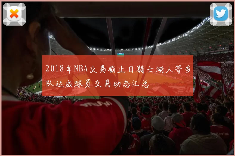 2018年NBA交易截止日骑士湖人等多队达成球员交易动态汇总