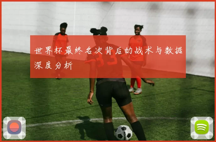 世界杯最终名次背后的战术与数据深度分析