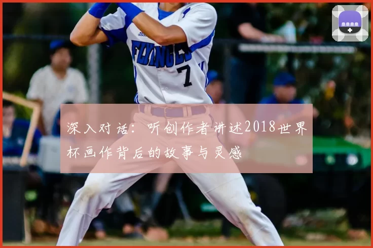 深入对话：听创作者讲述2018世界杯画作背后的故事与灵感