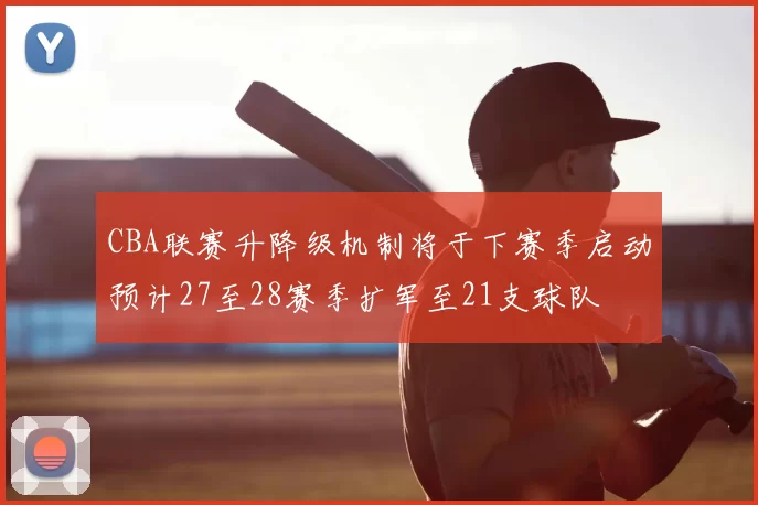 CBA联赛升降级机制将于下赛季启动预计27至28赛季扩军至21支球队