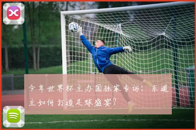 今年世界杯主办国独家专访：东道主如何打造足球盛宴？