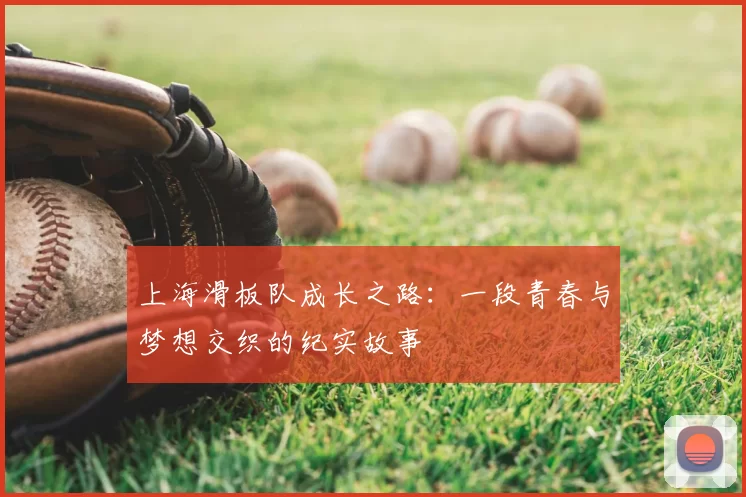 上海滑板队成长之路：一段青春与梦想交织的纪实故事