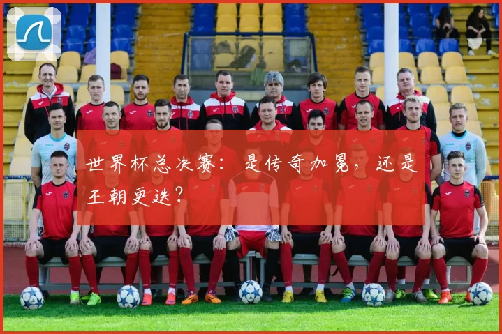世界杯总决赛：是传奇加冕，还是王朝更迭？