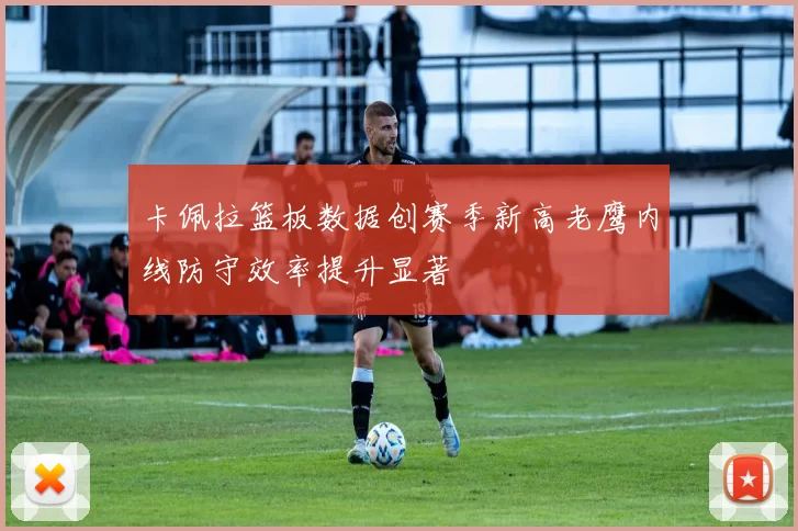 卡佩拉篮板数据创赛季新高老鹰内线防守效率提升显著