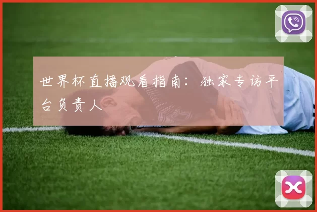 世界杯直播观看指南：独家专访平台负责人
