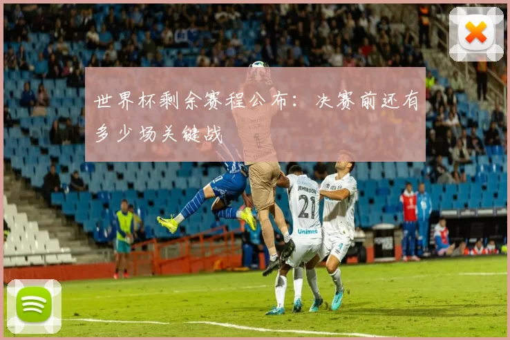 世界杯剩余赛程公布：决赛前还有多少场关键战