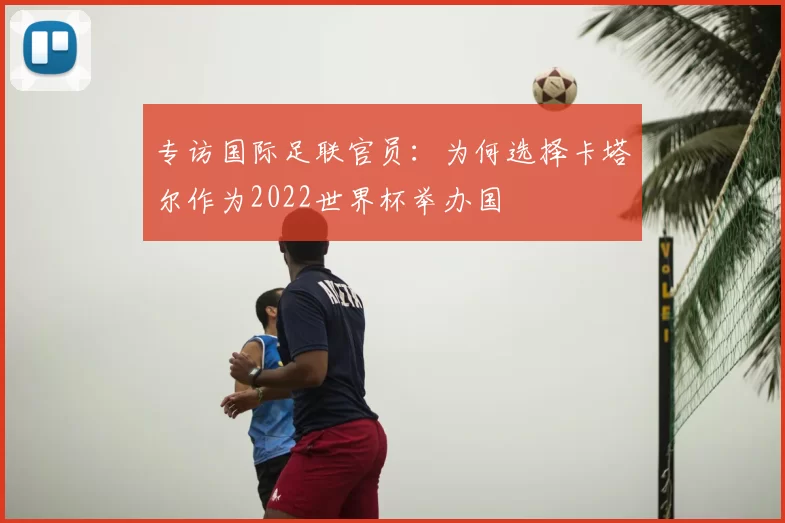 专访国际足联官员：为何选择卡塔尔作为2022世界杯举办国