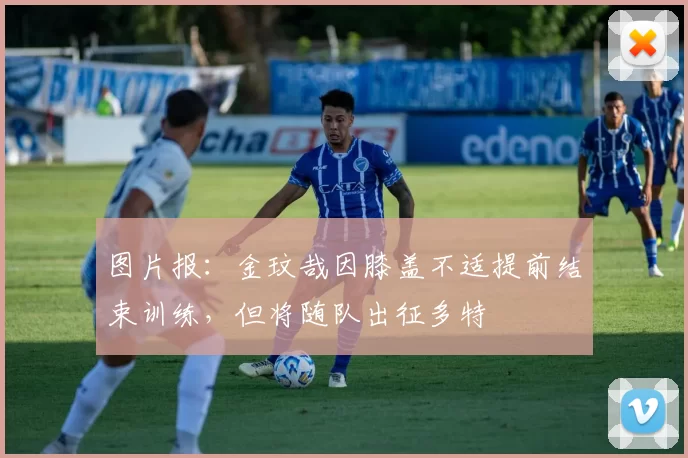 图片报：金玟哉因膝盖不适提前结束训练，但将随队出征多特