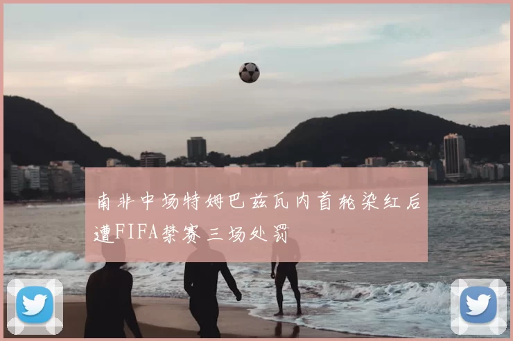 南非中场特姆巴兹瓦内首轮染红后遭FIFA禁赛三场处罚