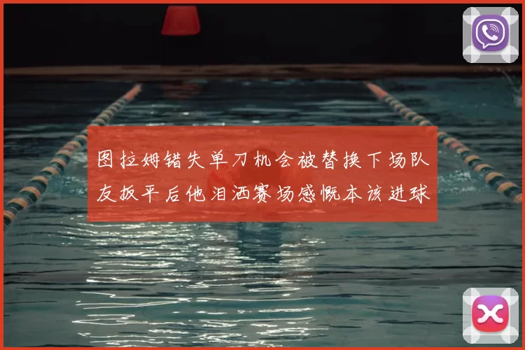 图拉姆错失单刀机会被替换下场队友扳平后他泪洒赛场感慨本该进球