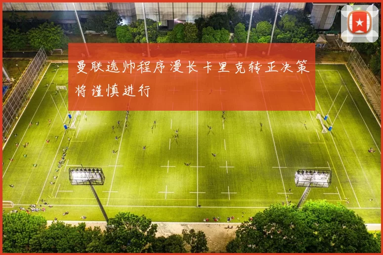 曼联选帅程序漫长卡里克转正决策将谨慎进行