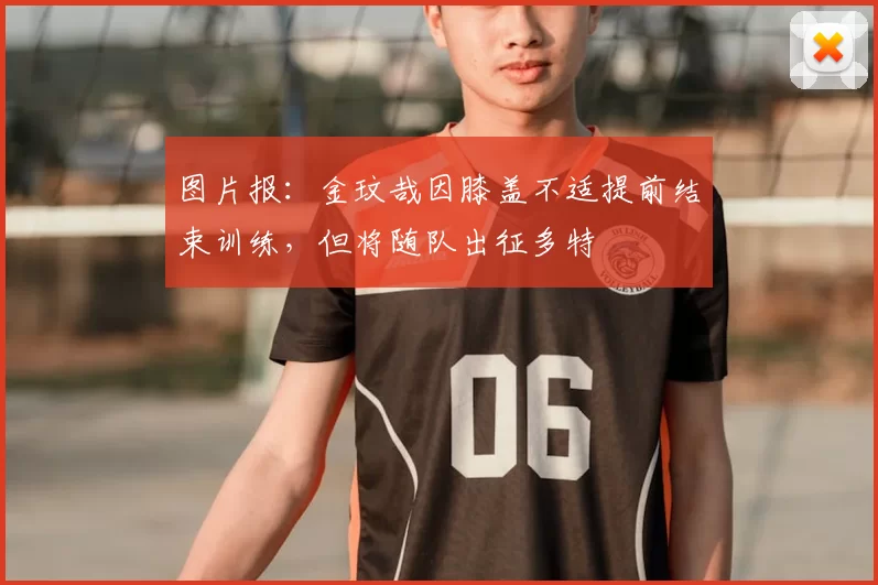 图片报：金玟哉因膝盖不适提前结束训练，但将随队出征多特