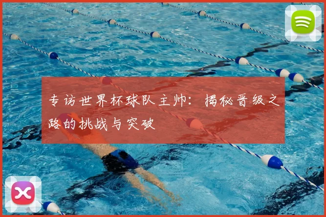 专访世界杯球队主帅：揭秘晋级之路的挑战与突破
