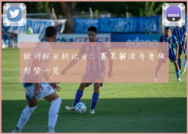 欧洲杯分析比分：赛果解读与晋级形势一览