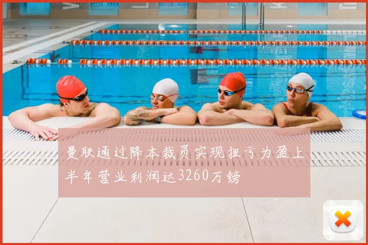曼联通过降本裁员实现扭亏为盈上半年营业利润达3260万镑