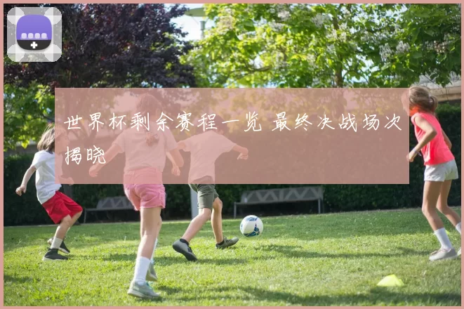 世界杯剩余赛程一览 最终决战场次揭晓